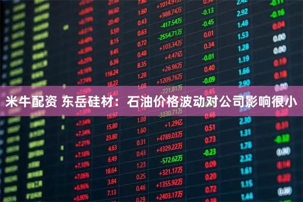 米牛配资 东岳硅材：石油价格波动对公司影响很小
