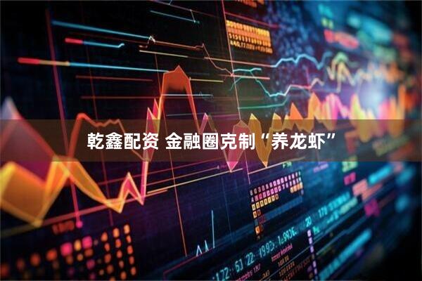 乾鑫配资 金融圈克制“养龙虾”