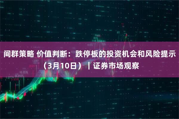 间群策略 价值判断：跌停板的投资机会和风险提示（3月10日）｜证券市场观察