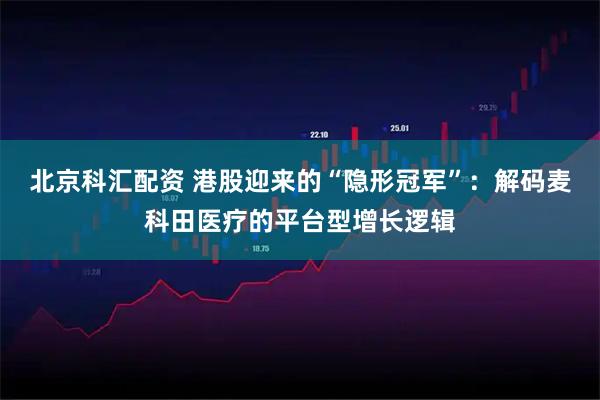 北京科汇配资 港股迎来的“隐形冠军”：解码麦科田医疗的平台型增长逻辑