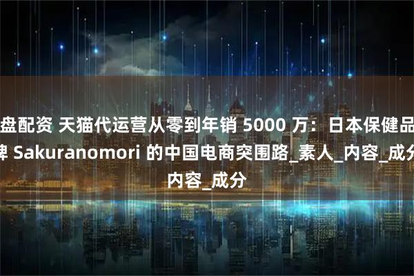 盘配资 天猫代运营从零到年销 5000 万:日本保健品牌 Sakuranomori 的中国电商突围路_素人_内容_成分