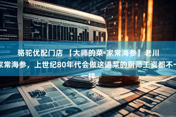 骆驼优配门店 【大师的菜·家常海参】老川菜家常海参，上世纪80年代会做这道菜的厨师工资都不一样