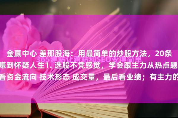 金赢中心 差那股海：用最简单的炒股方法，20条铁律，选对一种模式，赚到怀疑人生1. 选股不凭感觉，学会跟主力从热点题材入手，看资金流向 技术形态 成交量，最后看业绩；有主力的票看大资金流入、近期强势涨停。...