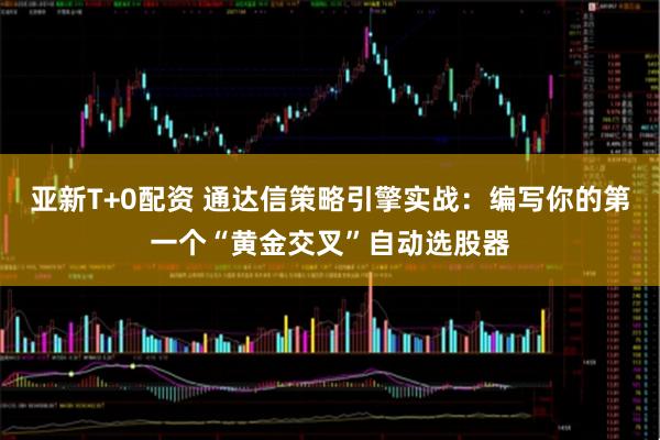 亚新T+0配资 通达信策略引擎实战：编写你的第一个“黄金交叉”自动选股器