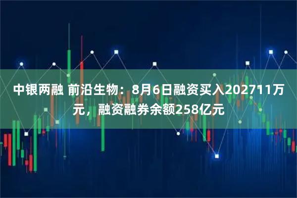 中银两融 前沿生物：8月6日融资买入202711万元，融资融券余额258亿元
