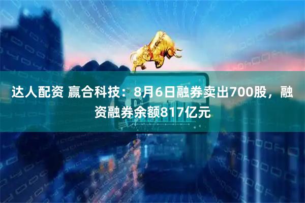 达人配资 赢合科技：8月6日融券卖出700股，融资融券余额817亿元