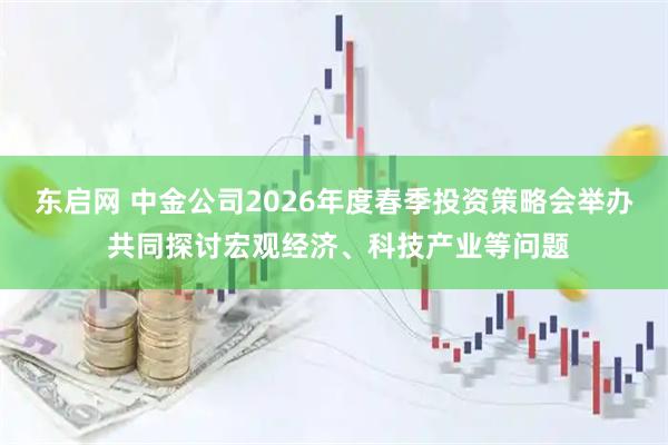 东启网 中金公司2026年度春季投资策略会举办 共同探讨宏观经济、科技产业等问题