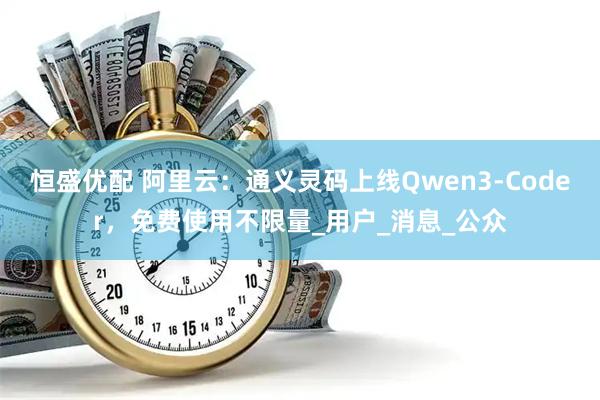 恒盛优配 阿里云：通义灵码上线Qwen3-Coder，免费使用不限量_用户_消息_公众