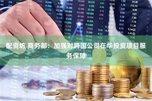配资坊 商务部：加强对跨国公司在华投资项目服务保障