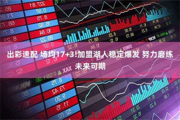 出彩速配 场均17+3!加盟湖人稳定爆发 努力磨练未来可期