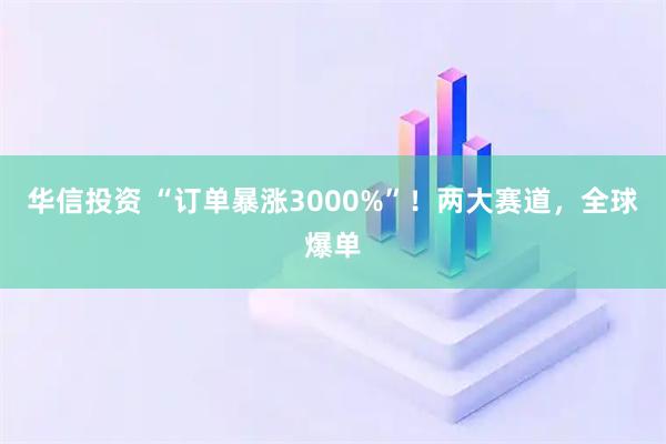 华信投资 “订单暴涨3000%”！两大赛道，全球爆单