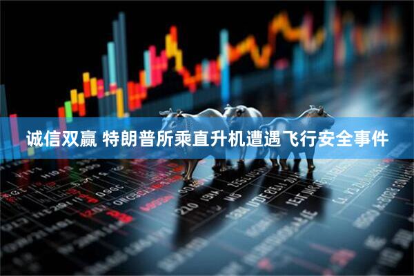 诚信双赢 特朗普所乘直升机遭遇飞行安全事件