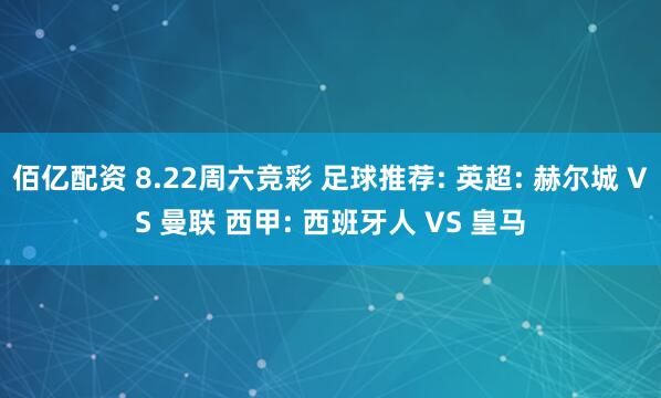 佰亿配资 8.22周六竞彩 足球推荐: 英超: 赫尔城 VS 曼联 西甲: 西班牙人 VS 皇马