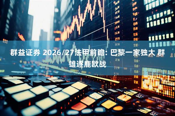 群益证券 2026/27法甲前瞻: 巴黎一家独大 群雄逐鹿欧战