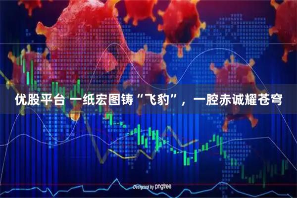 优股平台 一纸宏图铸“飞豹”，一腔赤诚耀苍穹
