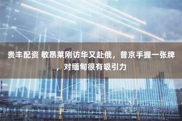 贵丰配资 敏昂莱刚访华又赴俄，普京手握一张牌，对缅甸很有吸引力