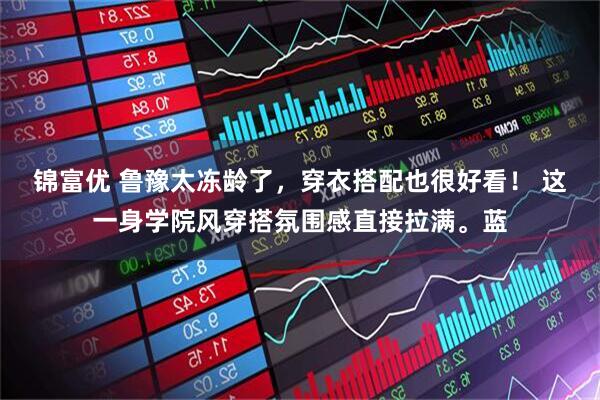 锦富优 鲁豫太冻龄了，穿衣搭配也很好看！ 这一身学院风穿搭氛围感直接拉满。蓝