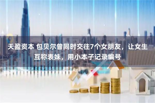 天盈资本 包贝尔曾同时交往7个女朋友，让女生互称表妹，用小本子记录编号